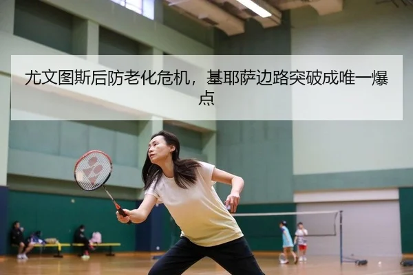 尤文图斯后防老化危机，基耶萨边路突破成唯一爆点